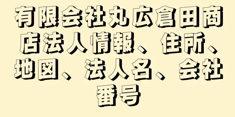 有限会社丸広倉田商店法人情報、住所、地図、法人名、会社番号