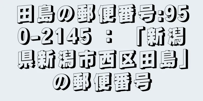 田島の郵便番号:950-2145 ： 「新潟県新潟市西区田島」の郵便番号