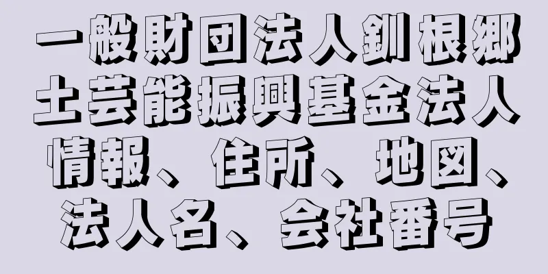 一般財団法人釧根郷土芸能振興基金法人情報、住所、地図、法人名、会社番号