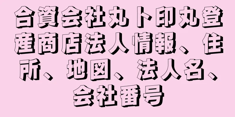 合資会社丸ト印丸登産商店法人情報、住所、地図、法人名、会社番号