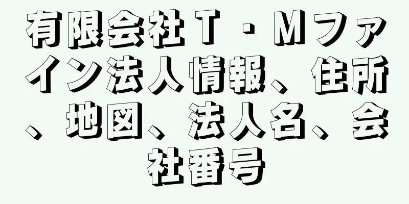 有限会社Ｔ・Ｍファイン法人情報、住所、地図、法人名、会社番号