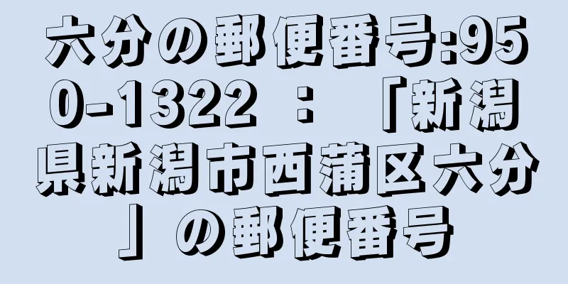 六分の郵便番号:950-1322 ： 「新潟県新潟市西蒲区六分」の郵便番号