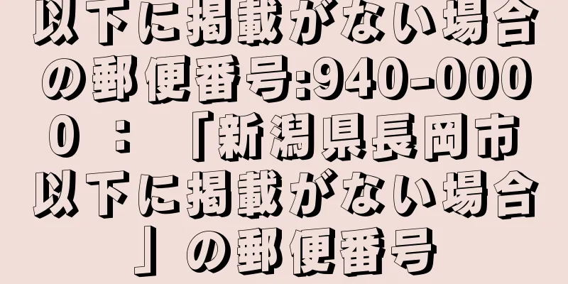 以下に掲載がない場合の郵便番号:940-0000 ： 「新潟県長岡市以下に掲載がない場合」の郵便番号