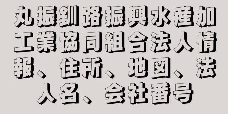 丸振釧路振興水産加工業協同組合法人情報、住所、地図、法人名、会社番号