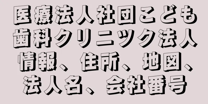 医療法人社団こども歯科クリニツク法人情報、住所、地図、法人名、会社番号