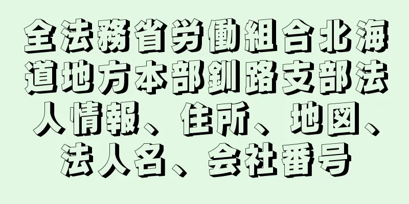 全法務省労働組合北海道地方本部釧路支部法人情報、住所、地図、法人名、会社番号