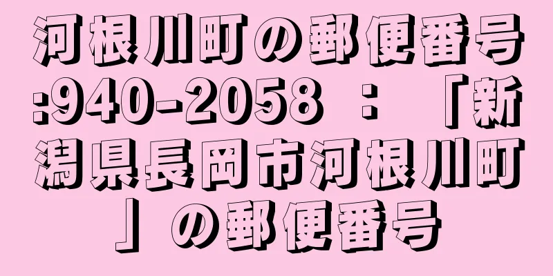 河根川町の郵便番号:940-2058 ： 「新潟県長岡市河根川町」の郵便番号