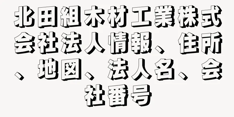 北田組木材工業株式会社法人情報、住所、地図、法人名、会社番号