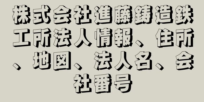 株式会社進藤鋳造鉄工所法人情報、住所、地図、法人名、会社番号