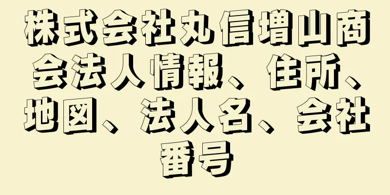 株式会社丸信増山商会法人情報、住所、地図、法人名、会社番号