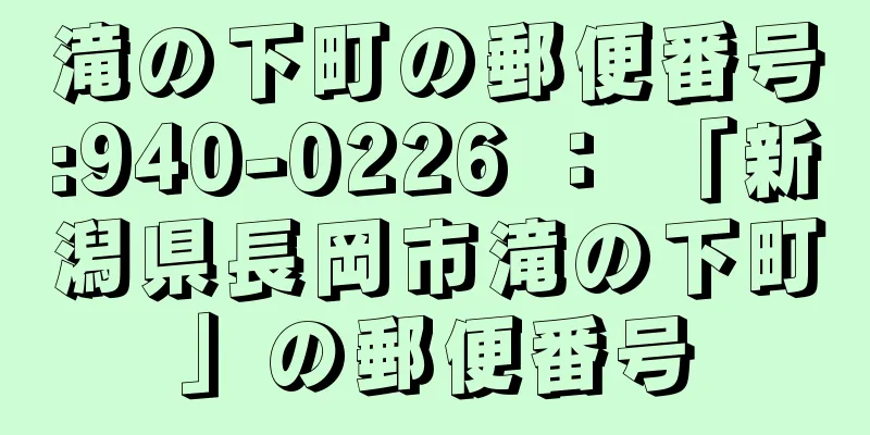 滝の下町の郵便番号:940-0226 ： 「新潟県長岡市滝の下町」の郵便番号