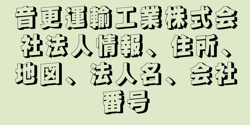 音更運輸工業株式会社法人情報、住所、地図、法人名、会社番号