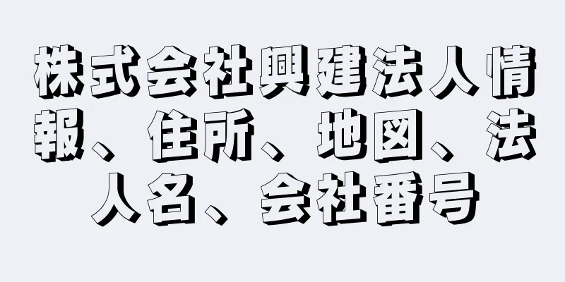 株式会社興建法人情報、住所、地図、法人名、会社番号