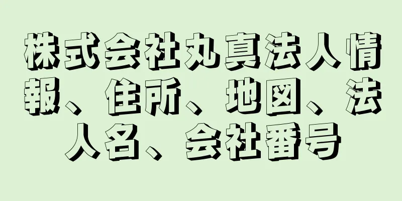 株式会社丸真法人情報、住所、地図、法人名、会社番号