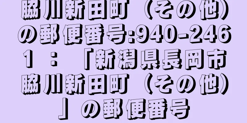 脇川新田町（その他）の郵便番号:940-2461 ： 「新潟県長岡市脇川新田町（その他）」の郵便番号