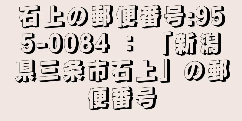 石上の郵便番号:955-0084 ： 「新潟県三条市石上」の郵便番号