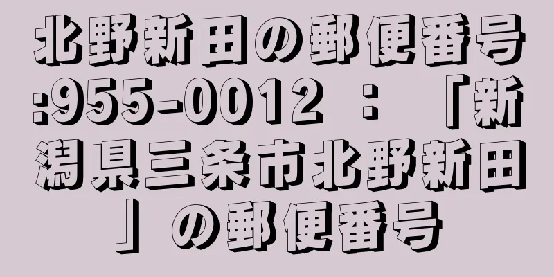 北野新田の郵便番号:955-0012 ： 「新潟県三条市北野新田」の郵便番号