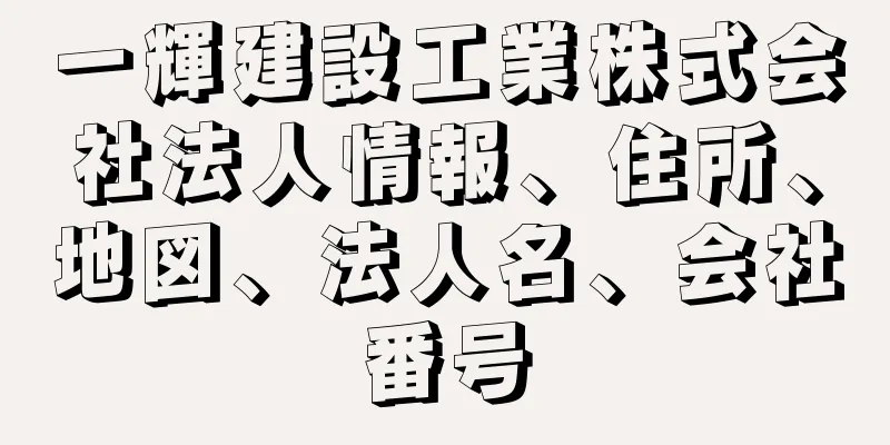 一輝建設工業株式会社法人情報、住所、地図、法人名、会社番号