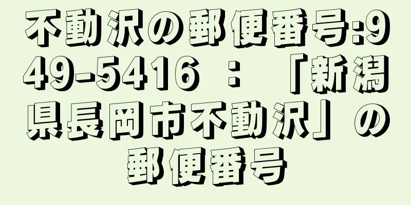 不動沢の郵便番号:949-5416 ： 「新潟県長岡市不動沢」の郵便番号