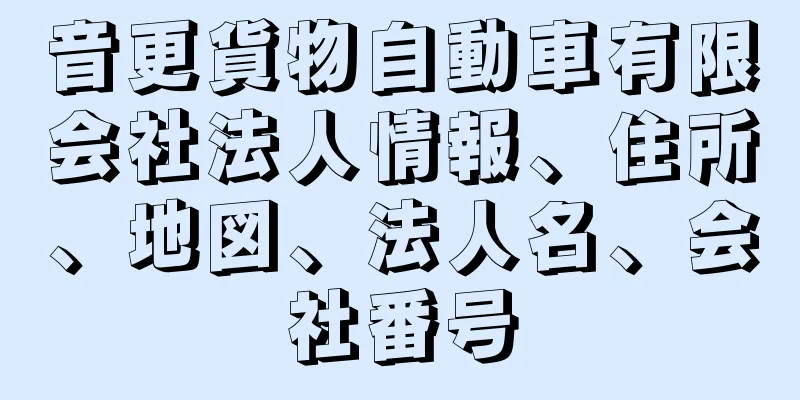 音更貨物自動車有限会社法人情報、住所、地図、法人名、会社番号