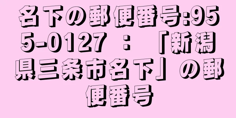 名下の郵便番号:955-0127 ： 「新潟県三条市名下」の郵便番号