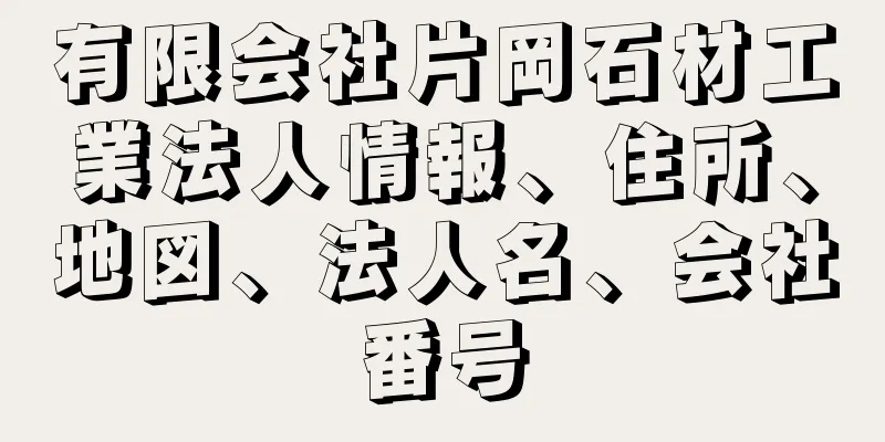 有限会社片岡石材工業法人情報、住所、地図、法人名、会社番号