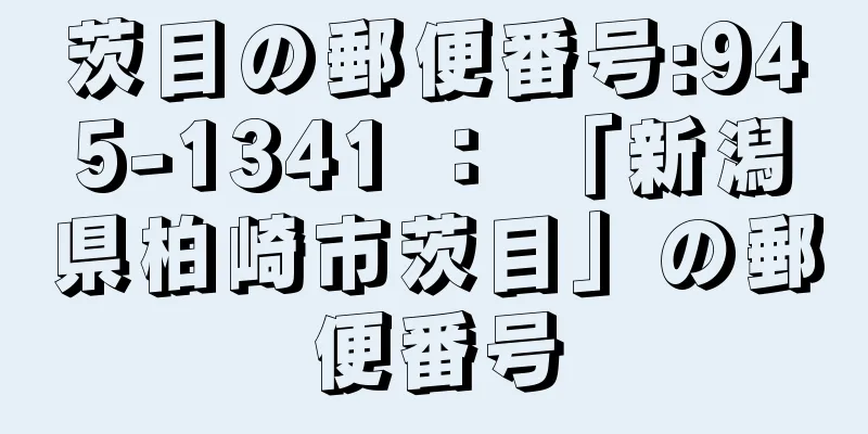 茨目の郵便番号:945-1341 ： 「新潟県柏崎市茨目」の郵便番号