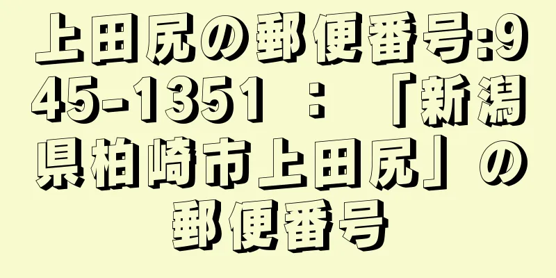 上田尻の郵便番号:945-1351 ： 「新潟県柏崎市上田尻」の郵便番号