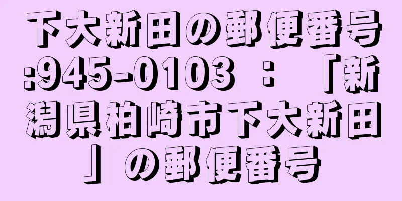 下大新田の郵便番号:945-0103 ： 「新潟県柏崎市下大新田」の郵便番号