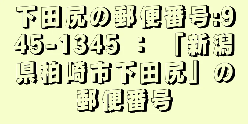 下田尻の郵便番号:945-1345 ： 「新潟県柏崎市下田尻」の郵便番号