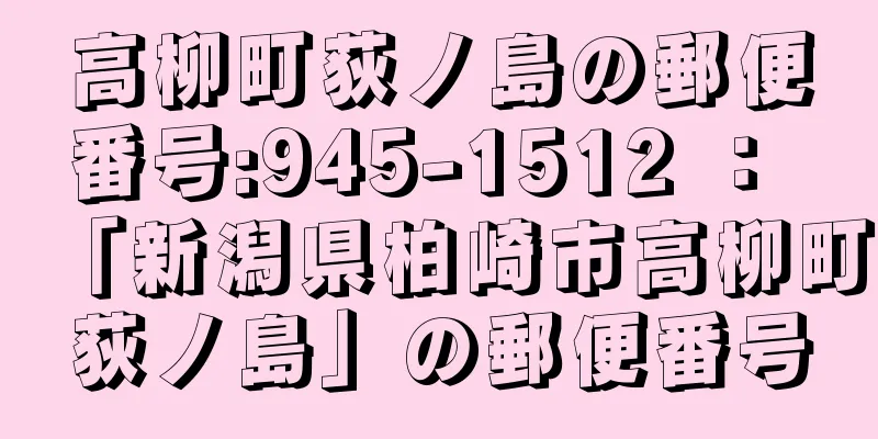 高柳町荻ノ島の郵便番号:945-1512 ： 「新潟県柏崎市高柳町荻ノ島」の郵便番号