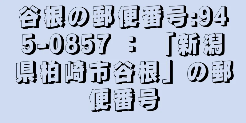 谷根の郵便番号:945-0857 ： 「新潟県柏崎市谷根」の郵便番号