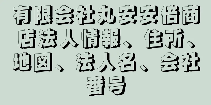 有限会社丸安安倍商店法人情報、住所、地図、法人名、会社番号