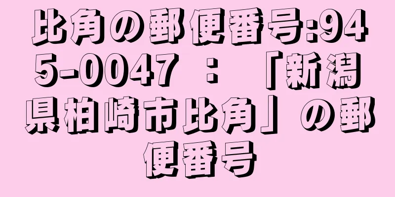 比角の郵便番号:945-0047 ： 「新潟県柏崎市比角」の郵便番号