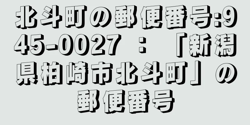 北斗町の郵便番号:945-0027 ： 「新潟県柏崎市北斗町」の郵便番号