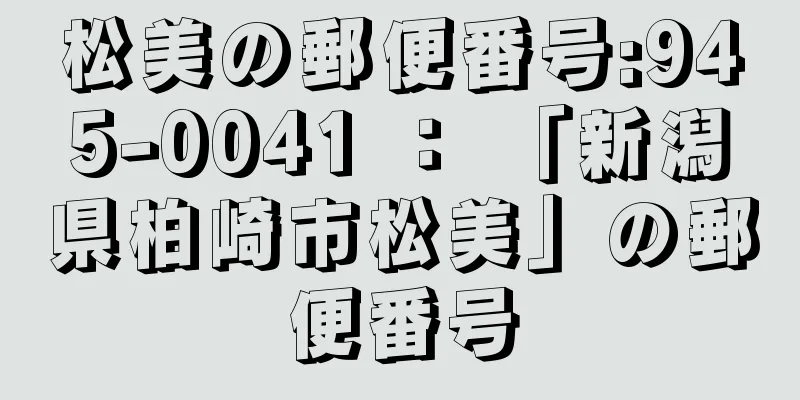 松美の郵便番号:945-0041 ： 「新潟県柏崎市松美」の郵便番号