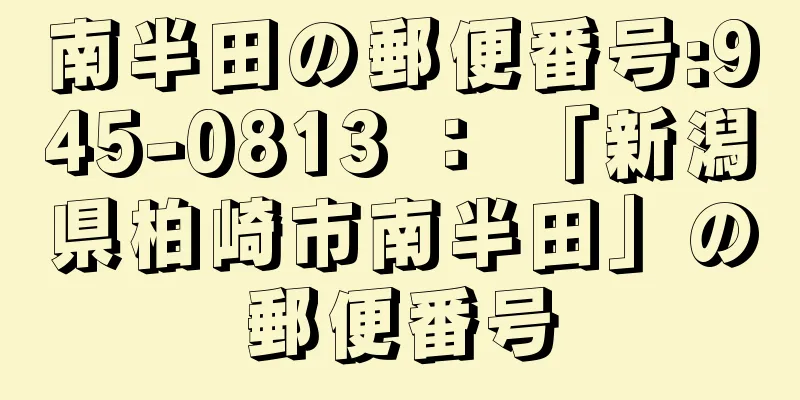 南半田の郵便番号:945-0813 ： 「新潟県柏崎市南半田」の郵便番号