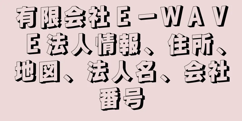 有限会社Ｅ－ＷＡＶＥ法人情報、住所、地図、法人名、会社番号