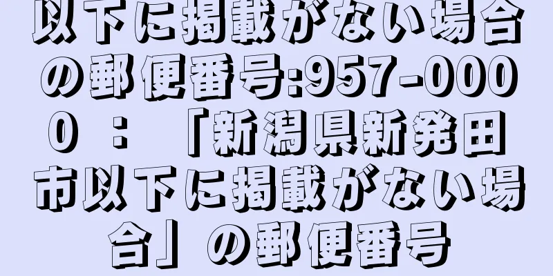 以下に掲載がない場合の郵便番号:957-0000 ： 「新潟県新発田市以下に掲載がない場合」の郵便番号