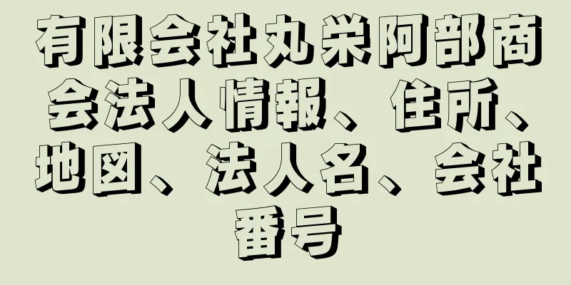 有限会社丸栄阿部商会法人情報、住所、地図、法人名、会社番号