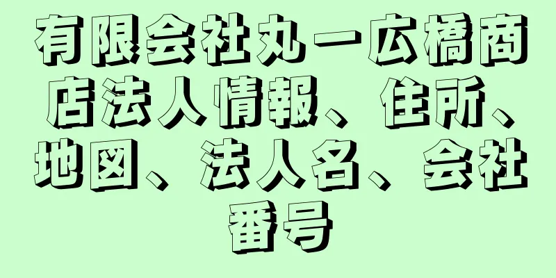 有限会社丸一広橋商店法人情報、住所、地図、法人名、会社番号