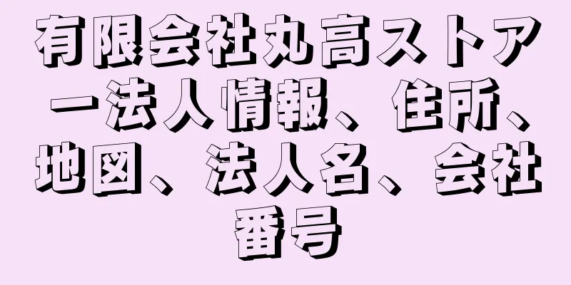 有限会社丸高ストアー法人情報、住所、地図、法人名、会社番号