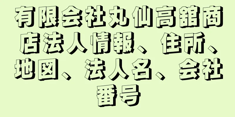 有限会社丸仙高舘商店法人情報、住所、地図、法人名、会社番号