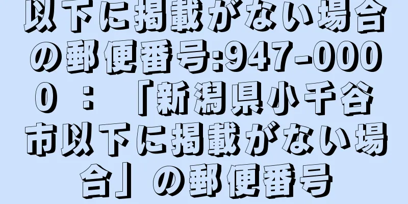 以下に掲載がない場合の郵便番号:947-0000 ： 「新潟県小千谷市以下に掲載がない場合」の郵便番号