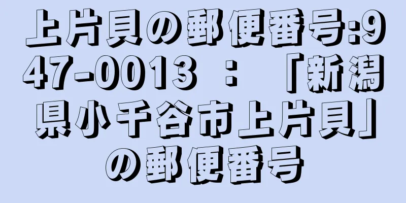 上片貝の郵便番号:947-0013 ： 「新潟県小千谷市上片貝」の郵便番号