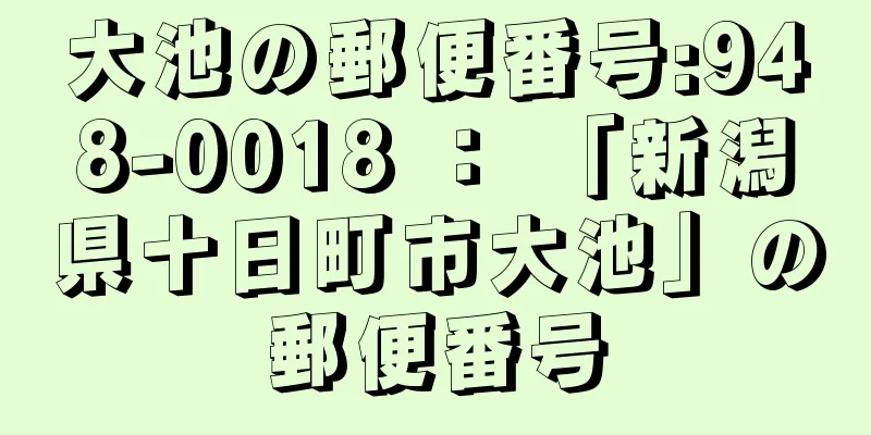 大池の郵便番号:948-0018 ： 「新潟県十日町市大池」の郵便番号