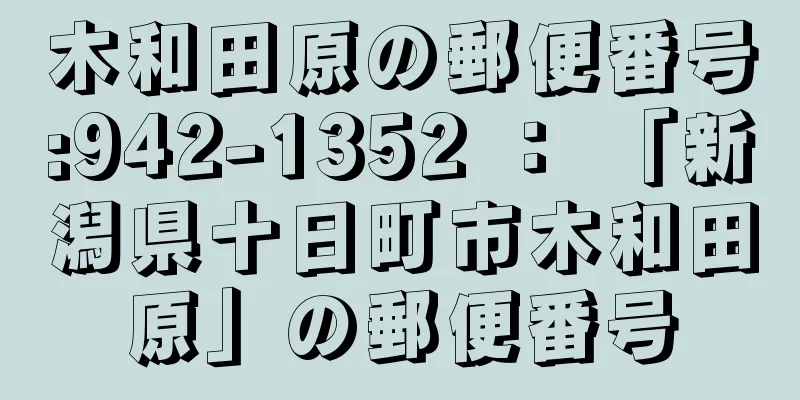 木和田原の郵便番号:942-1352 ： 「新潟県十日町市木和田原」の郵便番号