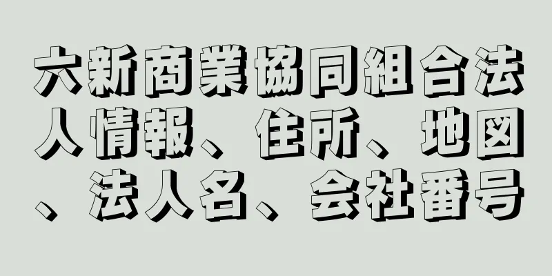 六新商業協同組合法人情報、住所、地図、法人名、会社番号