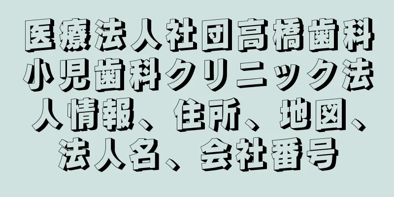 医療法人社団高橋歯科小児歯科クリニック法人情報、住所、地図、法人名、会社番号