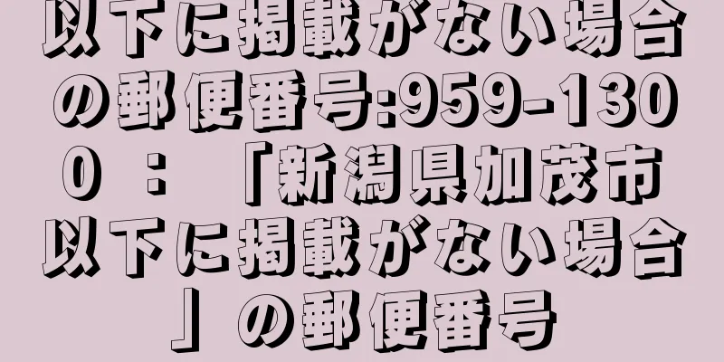 以下に掲載がない場合の郵便番号:959-1300 ： 「新潟県加茂市以下に掲載がない場合」の郵便番号